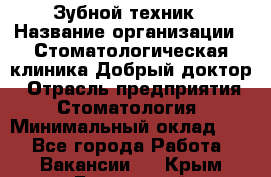 Зубной техник › Название организации ­ Стоматологическая клиника Добрый доктор › Отрасль предприятия ­ Стоматология › Минимальный оклад ­ 1 - Все города Работа » Вакансии   . Крым,Бахчисарай